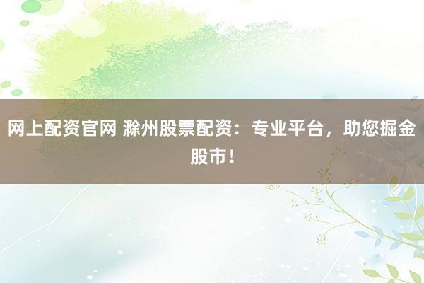 网上配资官网 滁州股票配资：专业平台，助您掘金股市！