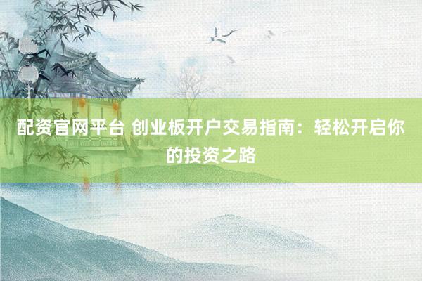 配资官网平台 创业板开户交易指南:轻松开启你的投资之路