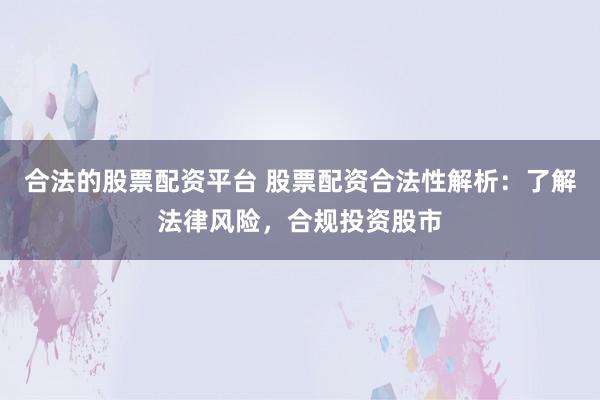 合法的股票配资平台 股票配资合法性解析:了解法律风险,合规投资股市