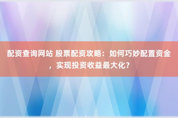 配资查询网站 股票配资攻略:如何巧妙配置资金,实现投资收益最大化?