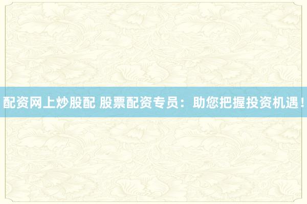配资网上炒股配 股票配资专员:助您把握投资机遇!