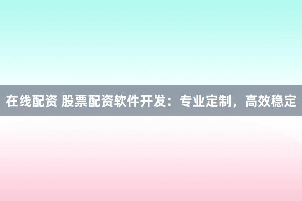 在线配资 股票配资软件开发:专业定制,高效稳定