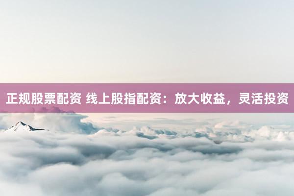 正规股票配资 线上股指配资:放大收益,灵活投资