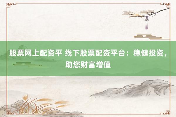 股票网上配资平 线下股票配资平台:稳健投资,助您财富增值