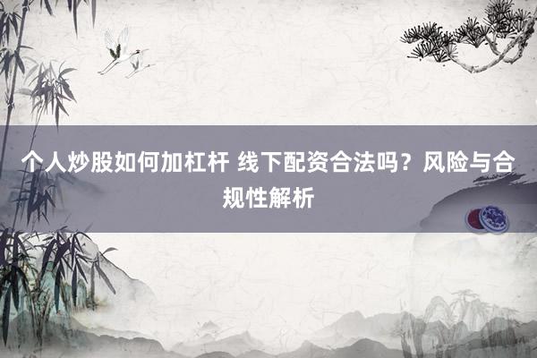 个人炒股如何加杠杆 线下配资合法吗?风险与合规性解析