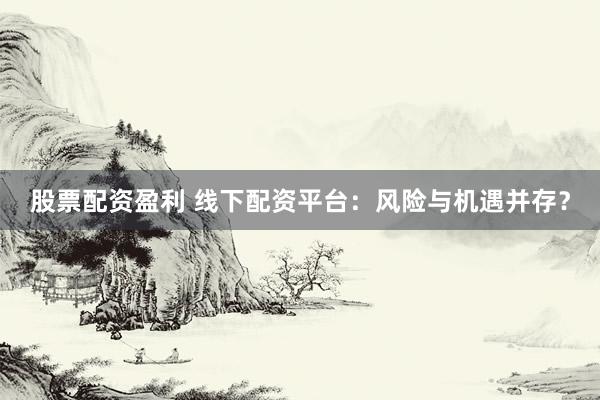 股票配资盈利 线下配资平台：风险与机遇并存？