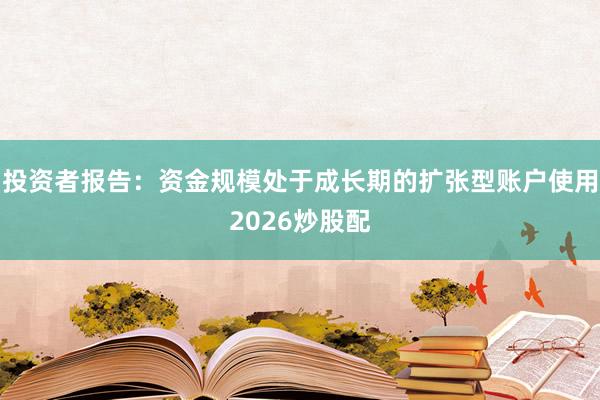 投资者报告：资金规模处于成长期的扩张型账户使用2026炒股配