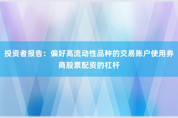 投资者报告：偏好高流动性品种的交易账户使用券商股票配资的杠杆