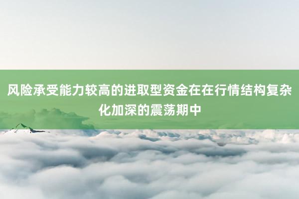 风险承受能力较高的进取型资金在在行情结构复杂化加深的震荡期中