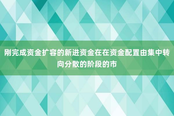 刚完成资金扩容的新进资金在在资金配置由集中转向分散的阶段的市