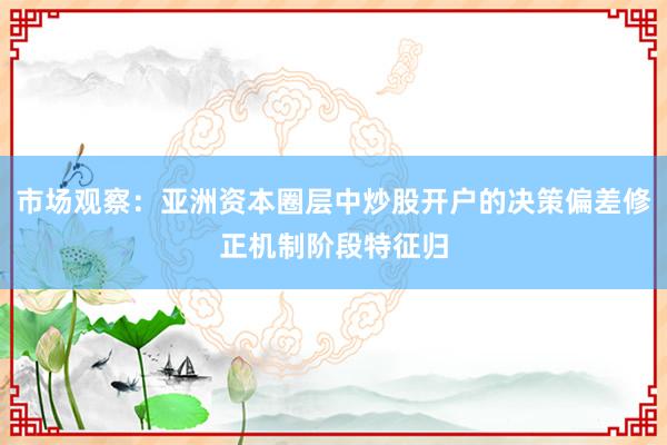市场观察:亚洲资本圈层中炒股开户的决策偏差修正机制阶段特征归