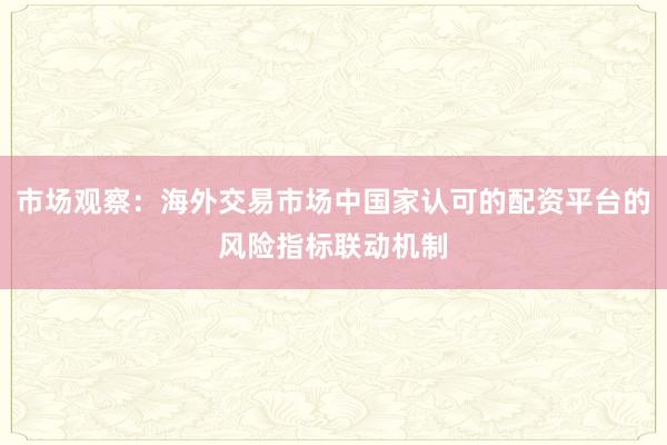 市场观察:海外交易市场中国家认可的配资平台的风险指标联动机制