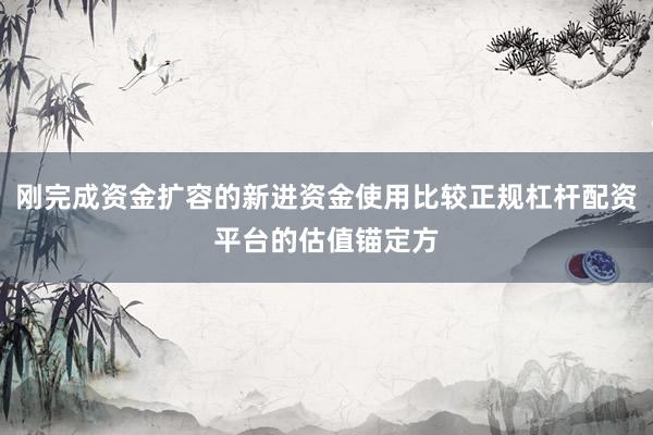 刚完成资金扩容的新进资金使用比较正规杠杆配资平台的估值锚定方