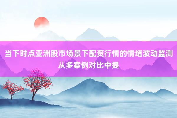 当下时点亚洲股市场景下配资行情的情绪波动监测从多案例对比中提