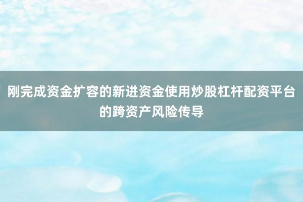 刚完成资金扩容的新进资金使用炒股杠杆配资平台的跨资产风险传导