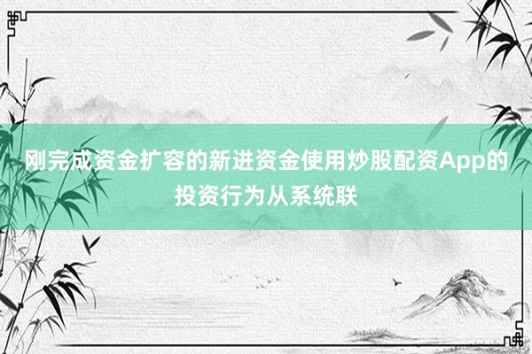 刚完成资金扩容的新进资金使用炒股配资App的投资行为从系统联