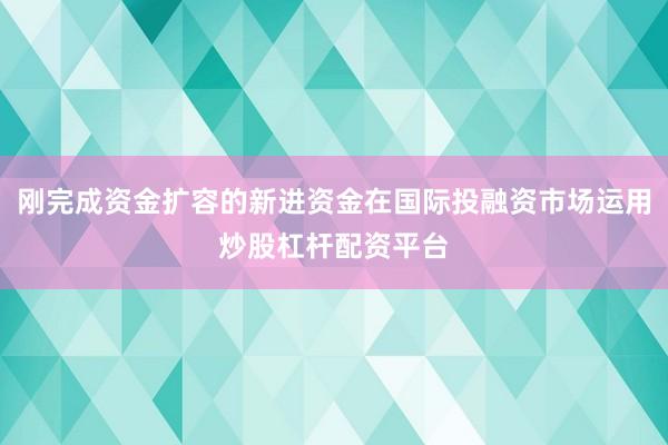 刚完成资金扩容的新进资金在国际投融资市场运用炒股杠杆配资平台
