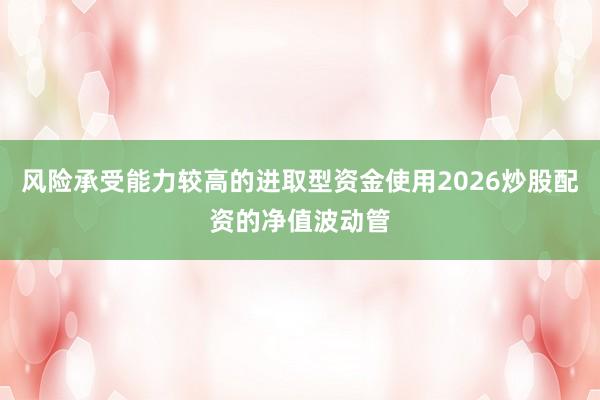 风险承受能力较高的进取型资金使用2026炒股配资的净值波动管
