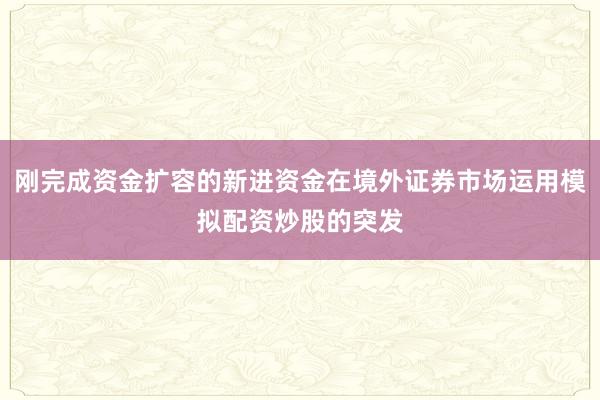 刚完成资金扩容的新进资金在境外证券市场运用模拟配资炒股的突发