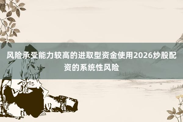 风险承受能力较高的进取型资金使用2026炒股配资的系统性风险