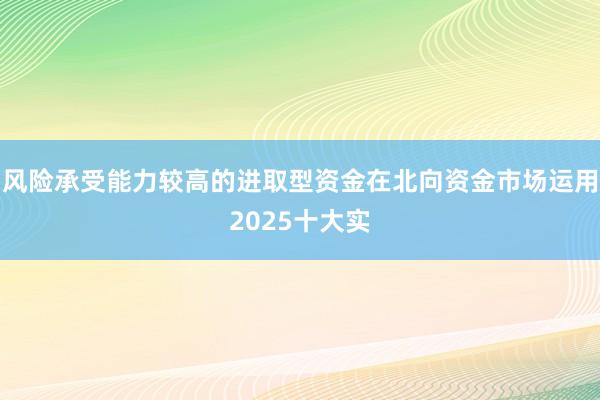 风险承受能力较高的进取型资金在北向资金市场运用2025十大实