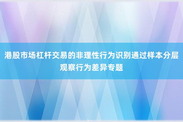 港股市场杠杆交易的非理性行为识别通过样本分层观察行为差异专题