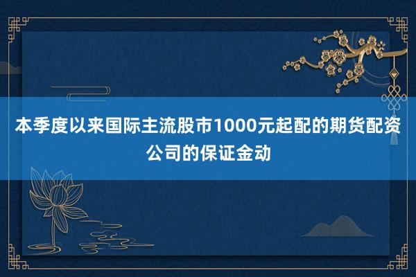 本季度以来国际主流股市1000元起配的期货配资公司的保证金动