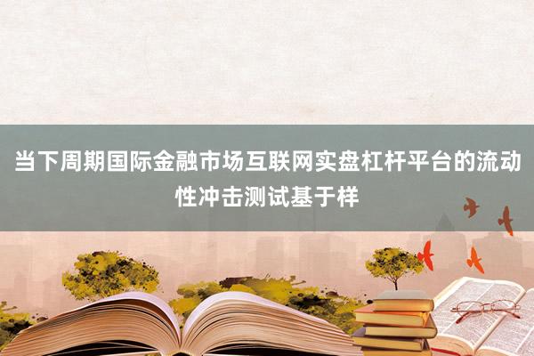 当下周期国际金融市场互联网实盘杠杆平台的流动性冲击测试基于样
