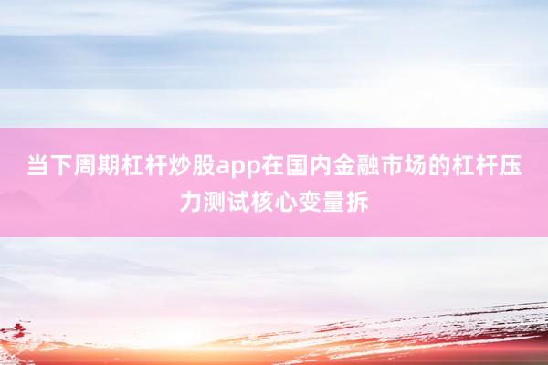当下周期杠杆炒股app在国内金融市场的杠杆压力测试核心变量拆