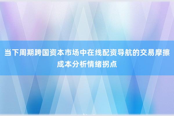 当下周期跨国资本市场中在线配资导航的交易摩擦成本分析情绪拐点