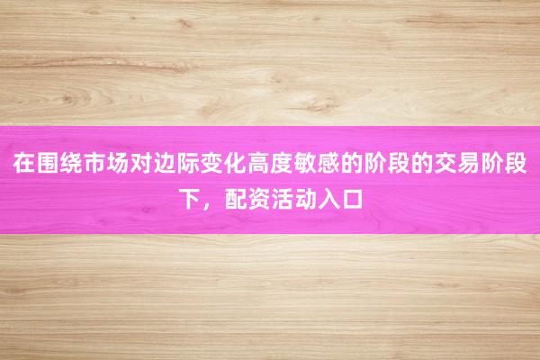在围绕市场对边际变化高度敏感的阶段的交易阶段下，配资活动入口