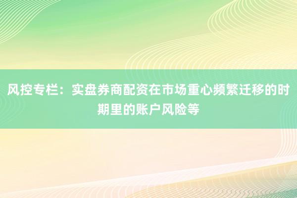 风控专栏：实盘券商配资在市场重心频繁迁移的时期里的账户风险等
