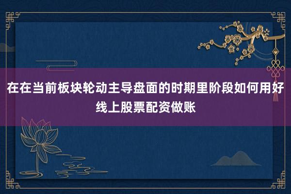 在在当前板块轮动主导盘面的时期里阶段如何用好线上股票配资做账