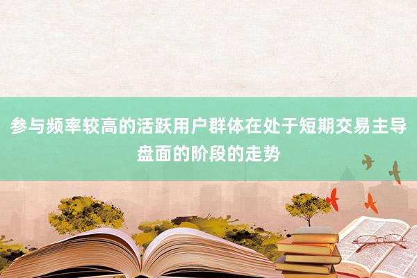 参与频率较高的活跃用户群体在处于短期交易主导盘面的阶段的走势