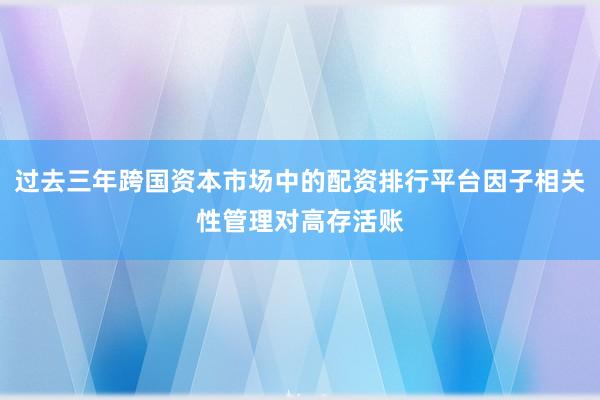 过去三年跨国资本市场中的配资排行平台因子相关性管理对高存活账
