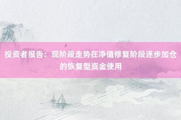 投资者报告：现阶段走势在净值修复阶段逐步加仓的恢复型资金使用