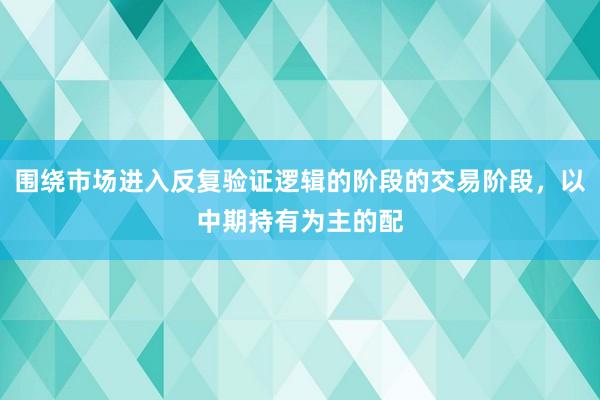 围绕市场进入反复验证逻辑的阶段的交易阶段，以中期持有为主的配