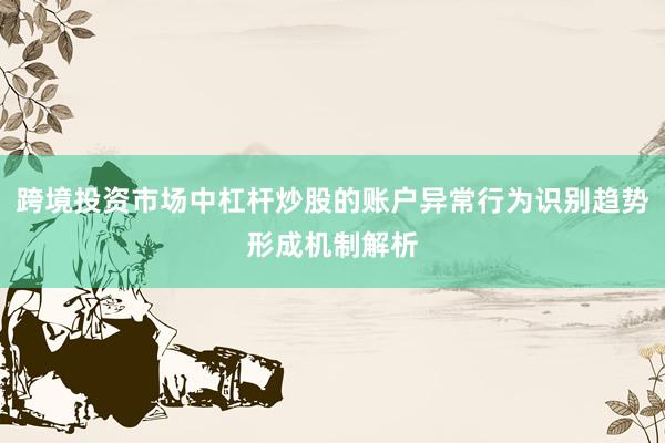 跨境投资市场中杠杆炒股的账户异常行为识别趋势形成机制解析