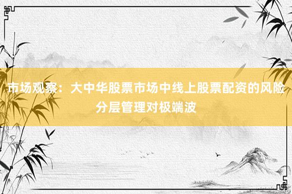 市场观察：大中华股票市场中线上股票配资的风险分层管理对极端波
