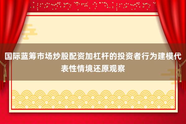 国际蓝筹市场炒股配资加杠杆的投资者行为建模代表性情境还原观察
