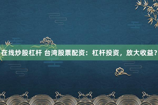 在线炒股杠杆 台湾股票配资:杠杆投资,放大收益?
