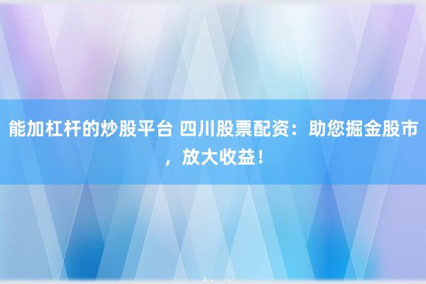 能加杠杆的炒股平台 四川股票配资：助您掘金股市，放大收益！