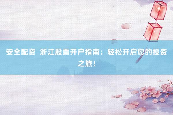 安全配资  浙江股票开户指南：轻松开启您的投资之旅！