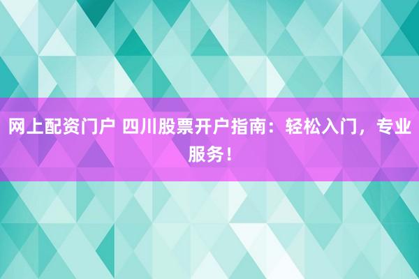网上配资门户 四川股票开户指南：轻松入门，专业服务！