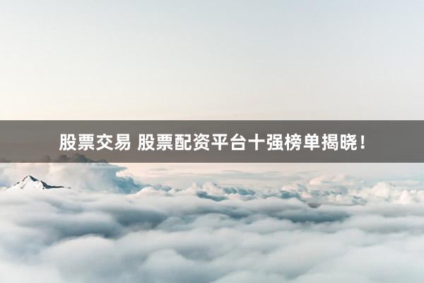 股票交易 股票配资平台十强榜单揭晓！