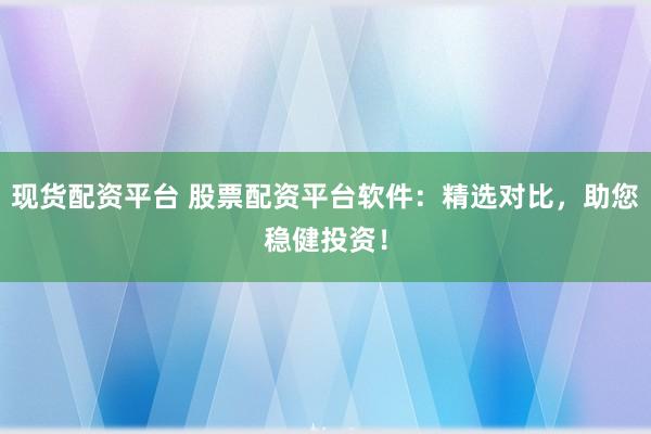 现货配资平台 股票配资平台软件：精选对比，助您稳健投资！