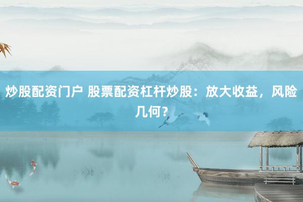 炒股配资门户 股票配资杠杆炒股：放大收益，风险几何？
