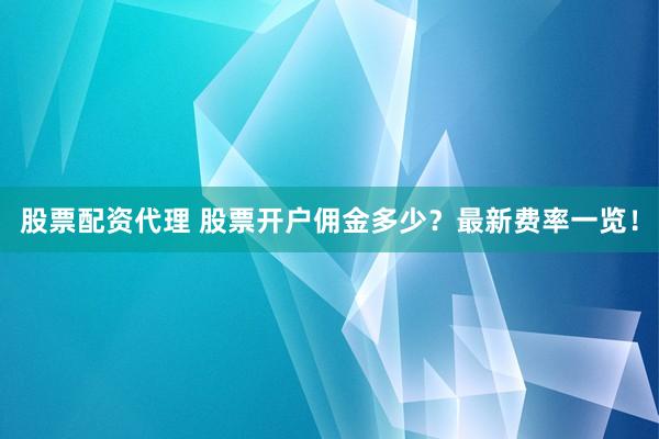 股票配资代理 股票开户佣金多少？最新费率一览！
