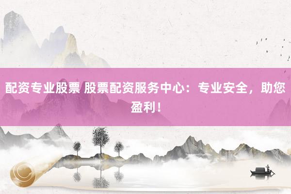 配资专业股票 股票配资服务中心：专业安全，助您盈利！
