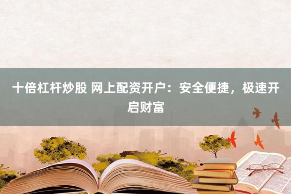十倍杠杆炒股 网上配资开户:安全便捷,极速开启财富